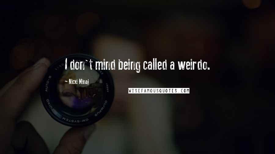 Nicki Minaj Quotes: I don't mind being called a weirdo.