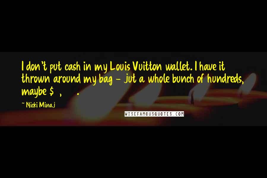 Nicki Minaj Quotes: I don't put cash in my Louis Vuitton wallet. I have it thrown around my bag - jut a whole bunch of hundreds, maybe $5,000.