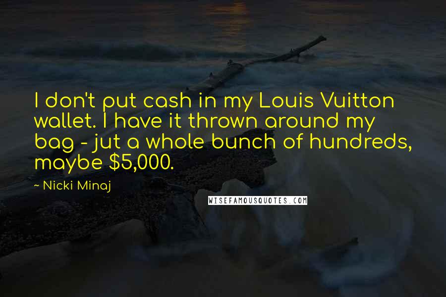 Nicki Minaj Quotes: I don't put cash in my Louis Vuitton wallet. I have it thrown around my bag - jut a whole bunch of hundreds, maybe $5,000.