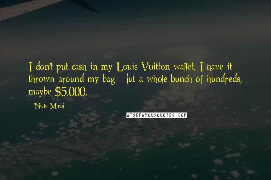 Nicki Minaj Quotes: I don't put cash in my Louis Vuitton wallet. I have it thrown around my bag - jut a whole bunch of hundreds, maybe $5,000.