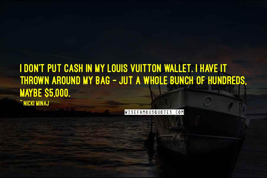 Nicki Minaj Quotes: I don't put cash in my Louis Vuitton wallet. I have it thrown around my bag - jut a whole bunch of hundreds, maybe $5,000.