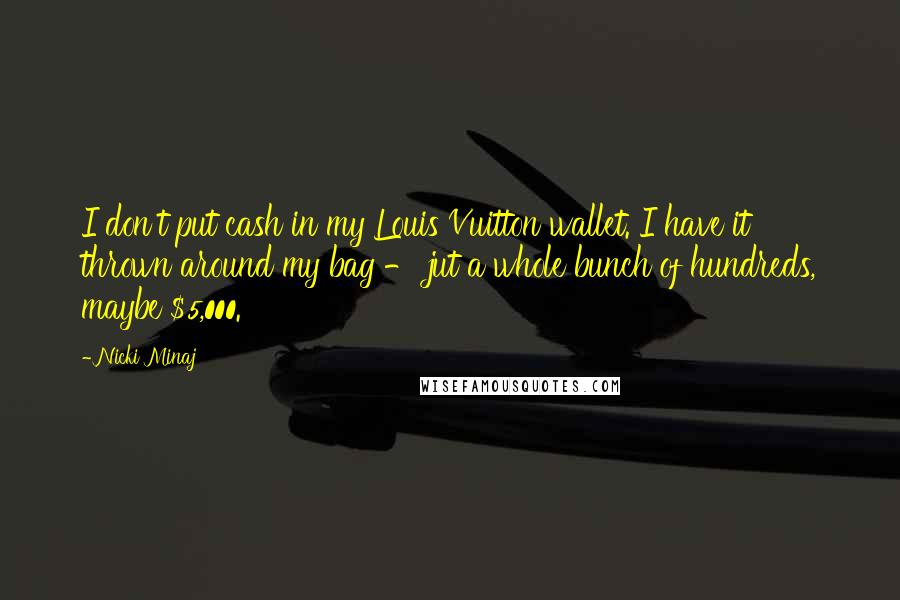 Nicki Minaj Quotes: I don't put cash in my Louis Vuitton wallet. I have it thrown around my bag - jut a whole bunch of hundreds, maybe $5,000.