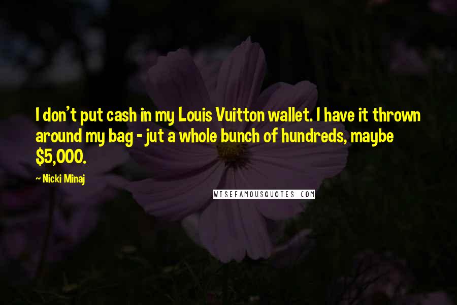 Nicki Minaj Quotes: I don't put cash in my Louis Vuitton wallet. I have it thrown around my bag - jut a whole bunch of hundreds, maybe $5,000.