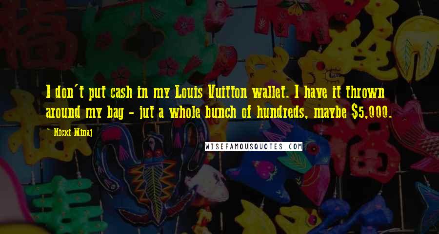 Nicki Minaj Quotes: I don't put cash in my Louis Vuitton wallet. I have it thrown around my bag - jut a whole bunch of hundreds, maybe $5,000.