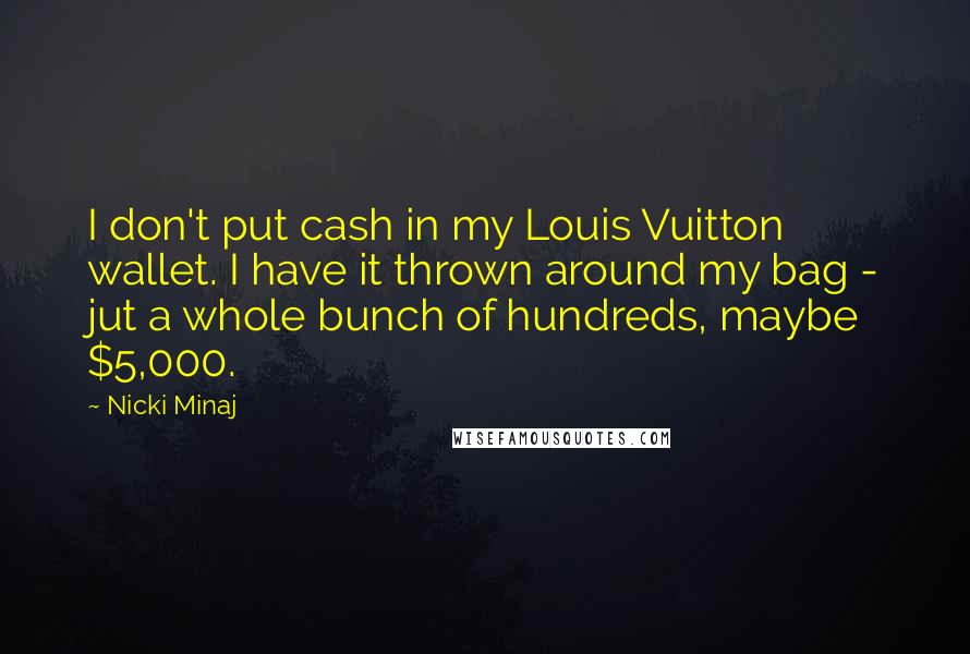 Nicki Minaj Quotes: I don't put cash in my Louis Vuitton wallet. I have it thrown around my bag - jut a whole bunch of hundreds, maybe $5,000.