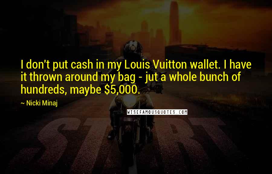 Nicki Minaj Quotes: I don't put cash in my Louis Vuitton wallet. I have it thrown around my bag - jut a whole bunch of hundreds, maybe $5,000.