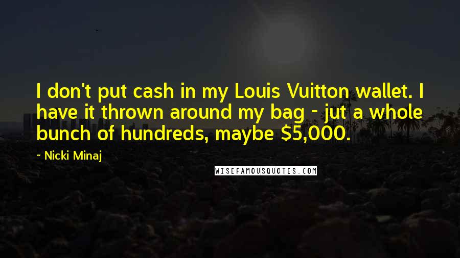 Nicki Minaj Quotes: I don't put cash in my Louis Vuitton wallet. I have it thrown around my bag - jut a whole bunch of hundreds, maybe $5,000.