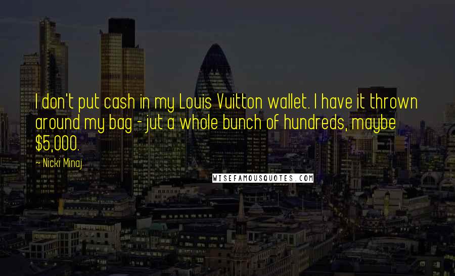 Nicki Minaj Quotes: I don't put cash in my Louis Vuitton wallet. I have it thrown around my bag - jut a whole bunch of hundreds, maybe $5,000.