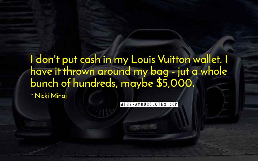 Nicki Minaj Quotes: I don't put cash in my Louis Vuitton wallet. I have it thrown around my bag - jut a whole bunch of hundreds, maybe $5,000.
