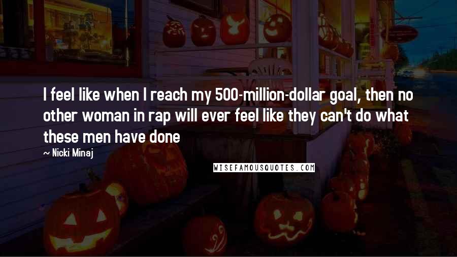 Nicki Minaj Quotes: I feel like when I reach my 500-million-dollar goal, then no other woman in rap will ever feel like they can't do what these men have done