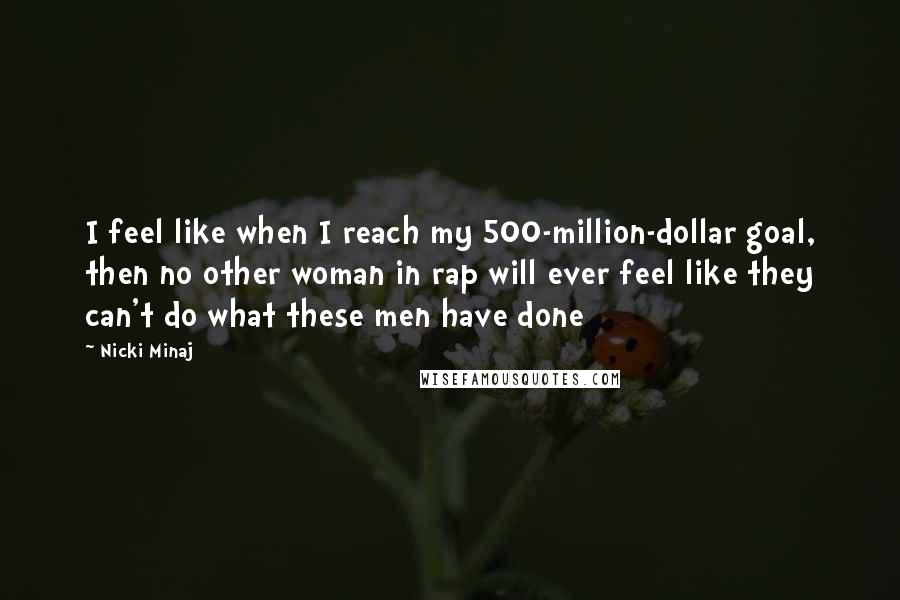 Nicki Minaj Quotes: I feel like when I reach my 500-million-dollar goal, then no other woman in rap will ever feel like they can't do what these men have done