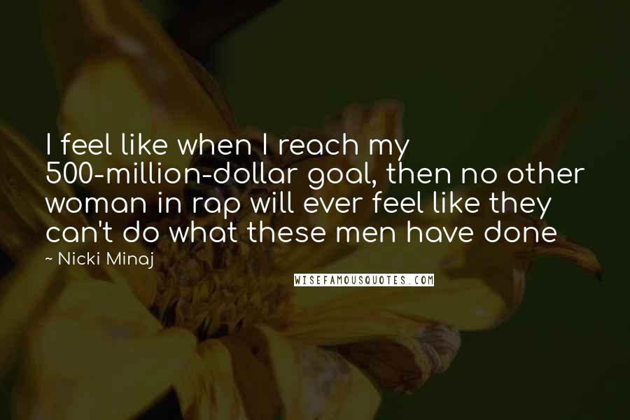 Nicki Minaj Quotes: I feel like when I reach my 500-million-dollar goal, then no other woman in rap will ever feel like they can't do what these men have done