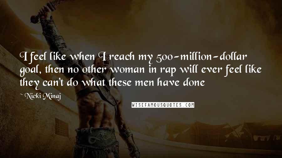 Nicki Minaj Quotes: I feel like when I reach my 500-million-dollar goal, then no other woman in rap will ever feel like they can't do what these men have done