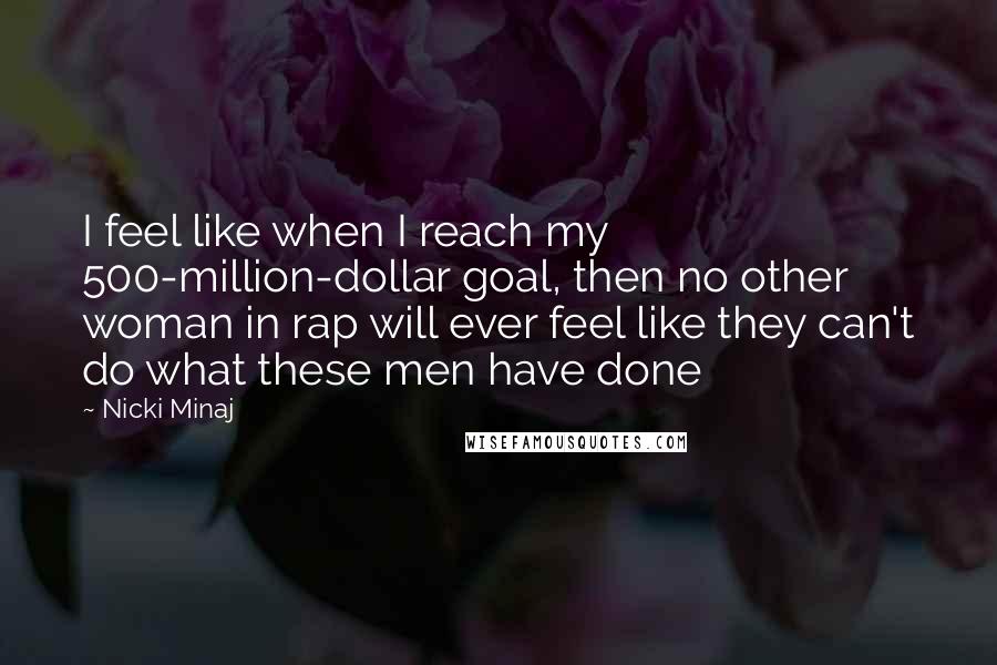 Nicki Minaj Quotes: I feel like when I reach my 500-million-dollar goal, then no other woman in rap will ever feel like they can't do what these men have done