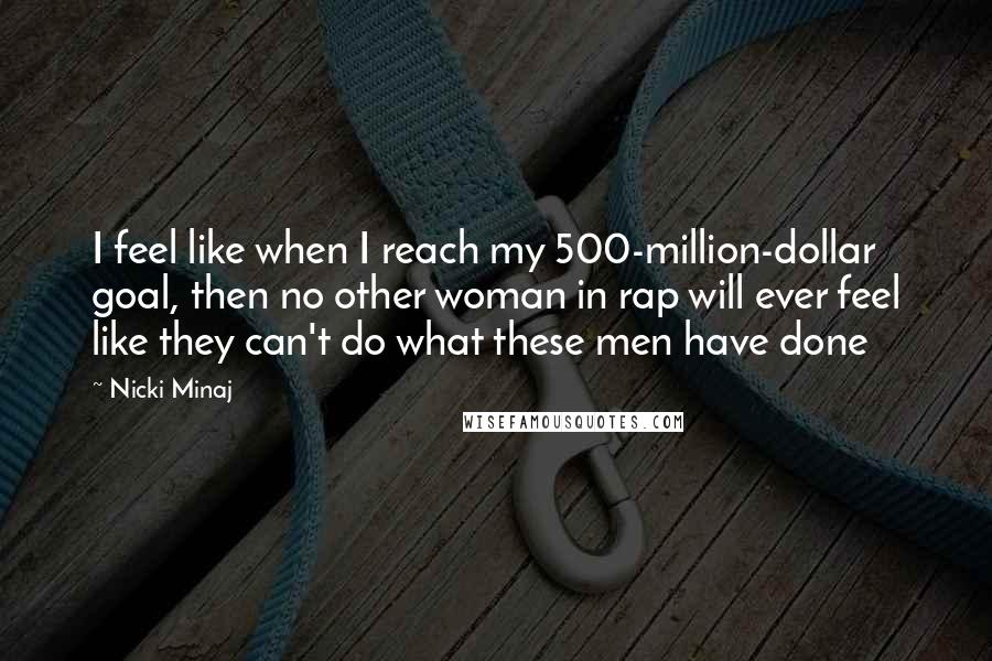 Nicki Minaj Quotes: I feel like when I reach my 500-million-dollar goal, then no other woman in rap will ever feel like they can't do what these men have done