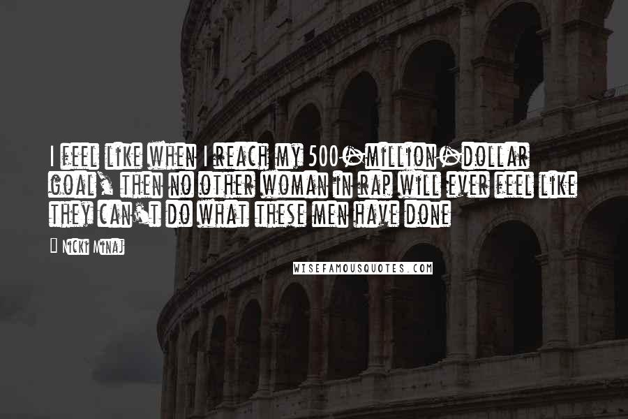 Nicki Minaj Quotes: I feel like when I reach my 500-million-dollar goal, then no other woman in rap will ever feel like they can't do what these men have done