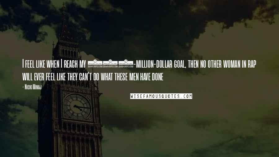 Nicki Minaj Quotes: I feel like when I reach my 500-million-dollar goal, then no other woman in rap will ever feel like they can't do what these men have done