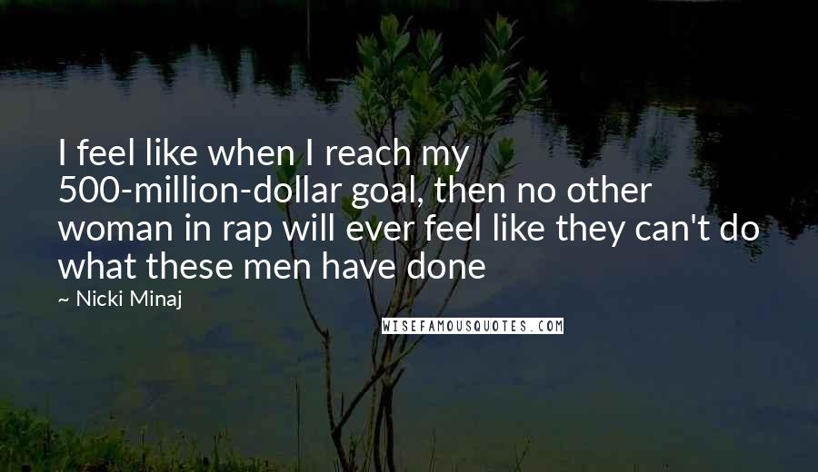 Nicki Minaj Quotes: I feel like when I reach my 500-million-dollar goal, then no other woman in rap will ever feel like they can't do what these men have done