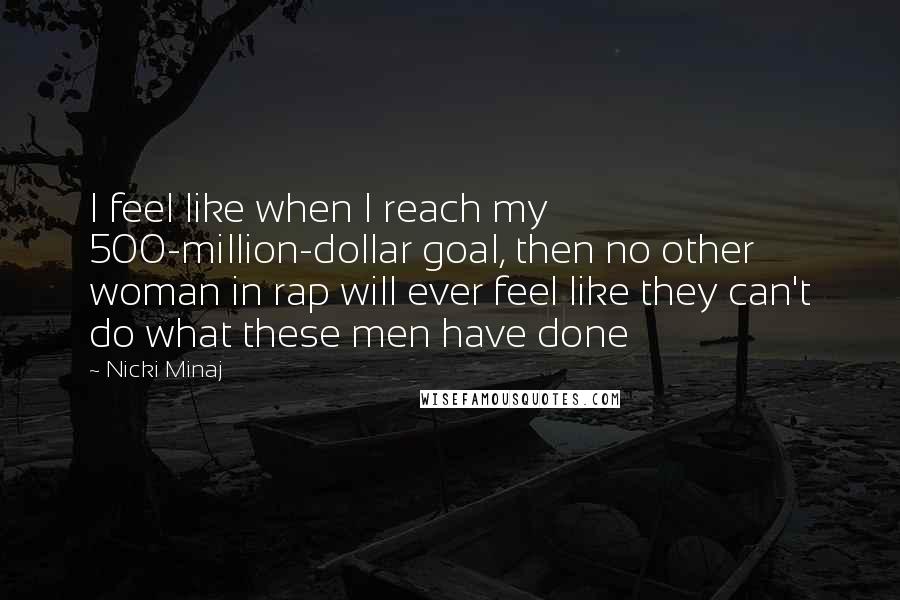 Nicki Minaj Quotes: I feel like when I reach my 500-million-dollar goal, then no other woman in rap will ever feel like they can't do what these men have done