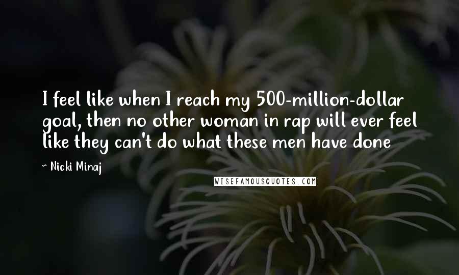 Nicki Minaj Quotes: I feel like when I reach my 500-million-dollar goal, then no other woman in rap will ever feel like they can't do what these men have done