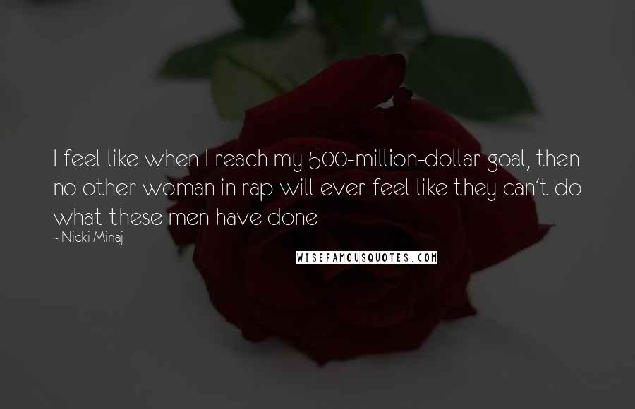 Nicki Minaj Quotes: I feel like when I reach my 500-million-dollar goal, then no other woman in rap will ever feel like they can't do what these men have done