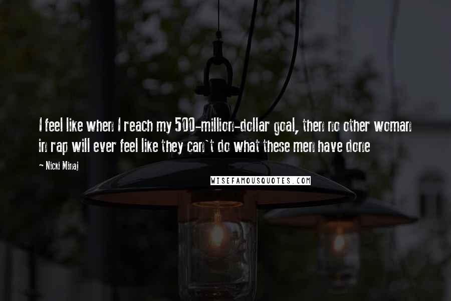 Nicki Minaj Quotes: I feel like when I reach my 500-million-dollar goal, then no other woman in rap will ever feel like they can't do what these men have done