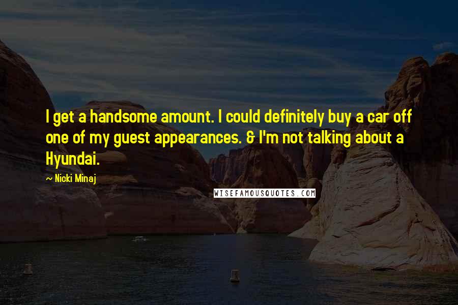 Nicki Minaj Quotes: I get a handsome amount. I could definitely buy a car off one of my guest appearances. & I'm not talking about a Hyundai.