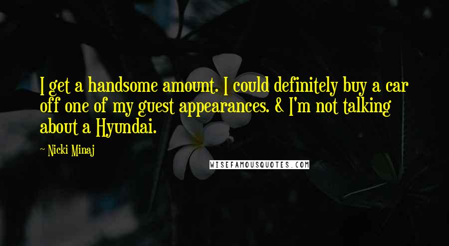 Nicki Minaj Quotes: I get a handsome amount. I could definitely buy a car off one of my guest appearances. & I'm not talking about a Hyundai.