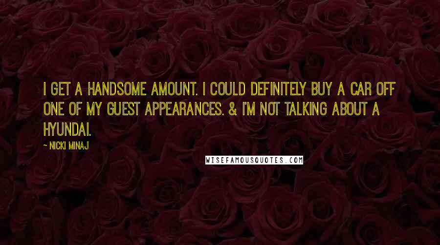 Nicki Minaj Quotes: I get a handsome amount. I could definitely buy a car off one of my guest appearances. & I'm not talking about a Hyundai.