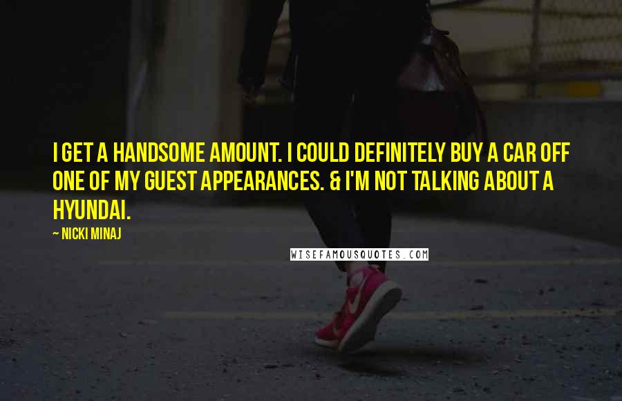 Nicki Minaj Quotes: I get a handsome amount. I could definitely buy a car off one of my guest appearances. & I'm not talking about a Hyundai.