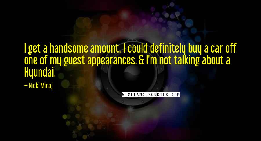 Nicki Minaj Quotes: I get a handsome amount. I could definitely buy a car off one of my guest appearances. & I'm not talking about a Hyundai.