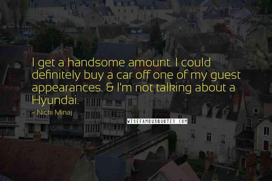 Nicki Minaj Quotes: I get a handsome amount. I could definitely buy a car off one of my guest appearances. & I'm not talking about a Hyundai.