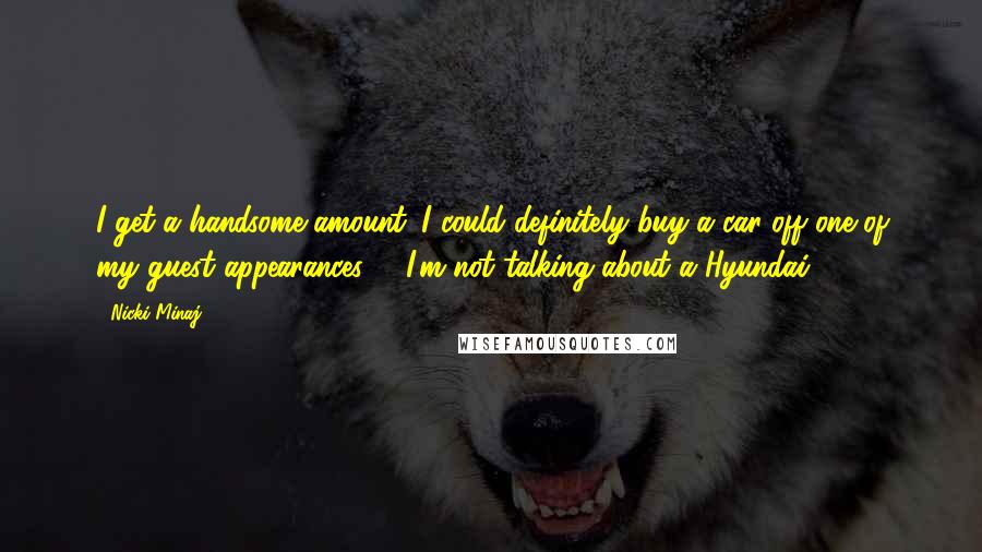 Nicki Minaj Quotes: I get a handsome amount. I could definitely buy a car off one of my guest appearances. & I'm not talking about a Hyundai.