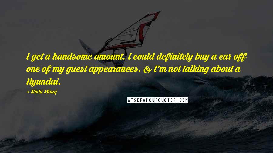 Nicki Minaj Quotes: I get a handsome amount. I could definitely buy a car off one of my guest appearances. & I'm not talking about a Hyundai.