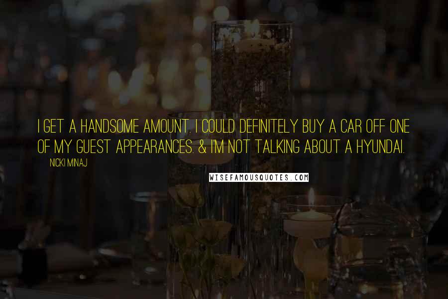 Nicki Minaj Quotes: I get a handsome amount. I could definitely buy a car off one of my guest appearances. & I'm not talking about a Hyundai.