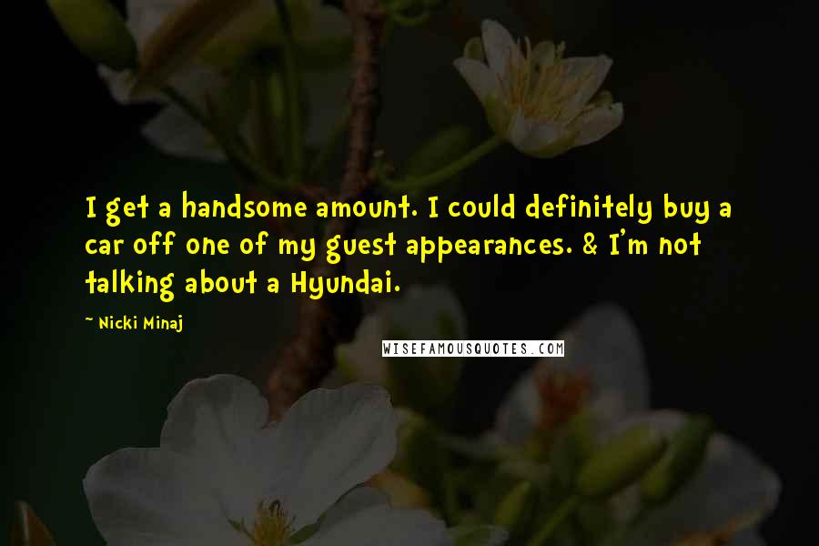 Nicki Minaj Quotes: I get a handsome amount. I could definitely buy a car off one of my guest appearances. & I'm not talking about a Hyundai.