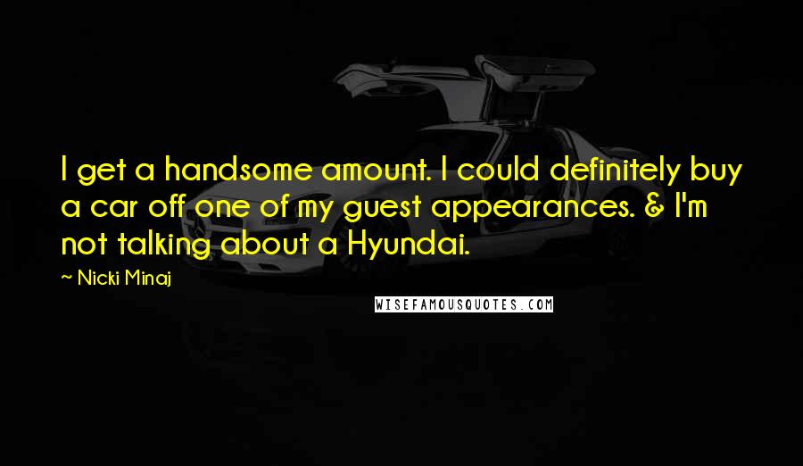 Nicki Minaj Quotes: I get a handsome amount. I could definitely buy a car off one of my guest appearances. & I'm not talking about a Hyundai.