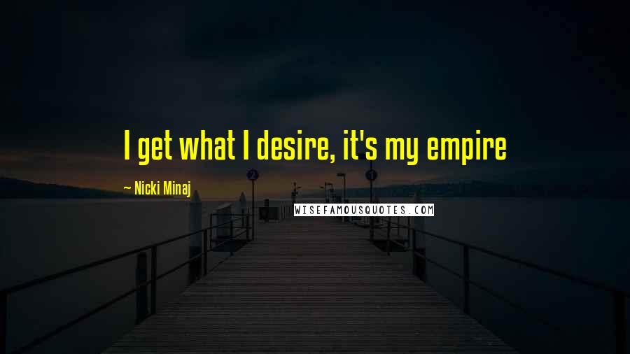 Nicki Minaj Quotes: I get what I desire, it's my empire