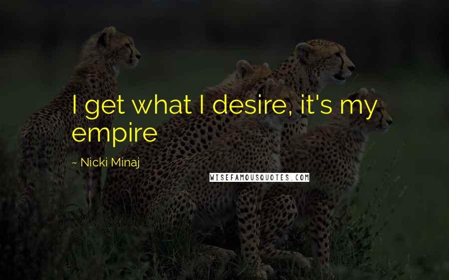 Nicki Minaj Quotes: I get what I desire, it's my empire