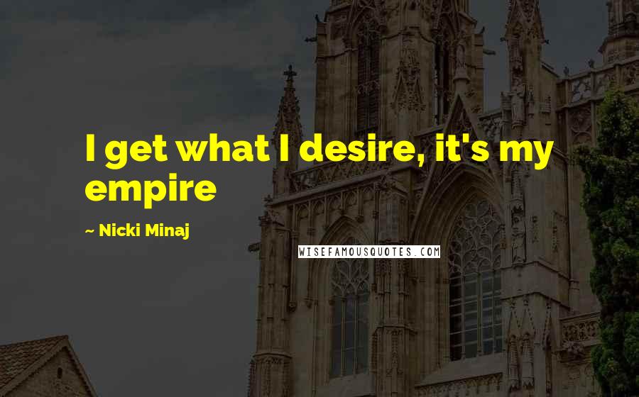 Nicki Minaj Quotes: I get what I desire, it's my empire