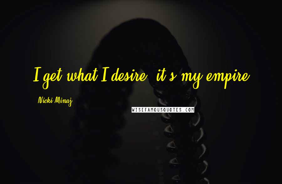 Nicki Minaj Quotes: I get what I desire, it's my empire