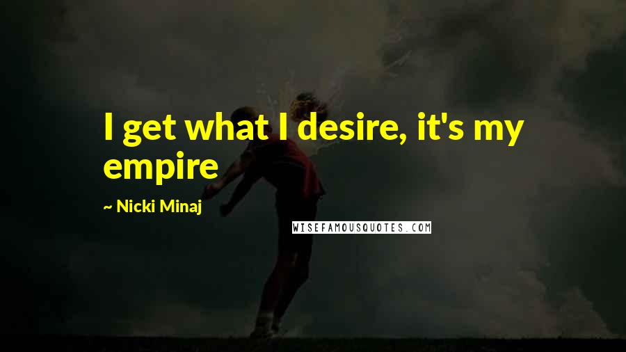 Nicki Minaj Quotes: I get what I desire, it's my empire