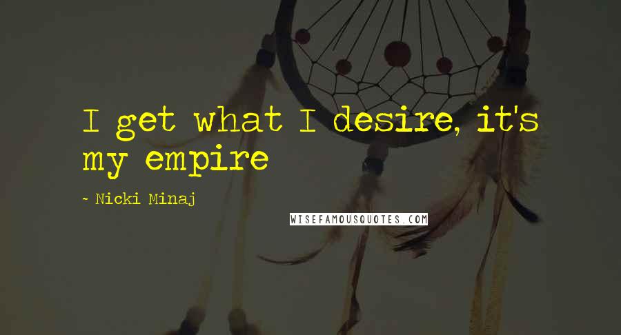 Nicki Minaj Quotes: I get what I desire, it's my empire