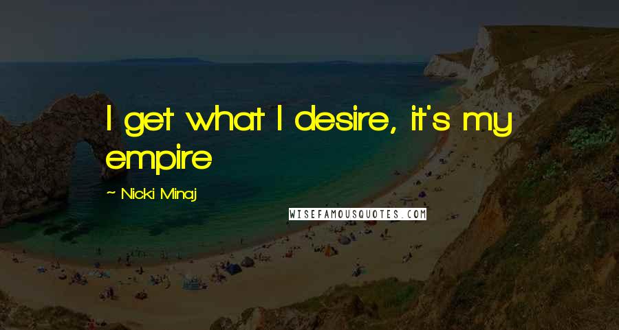 Nicki Minaj Quotes: I get what I desire, it's my empire