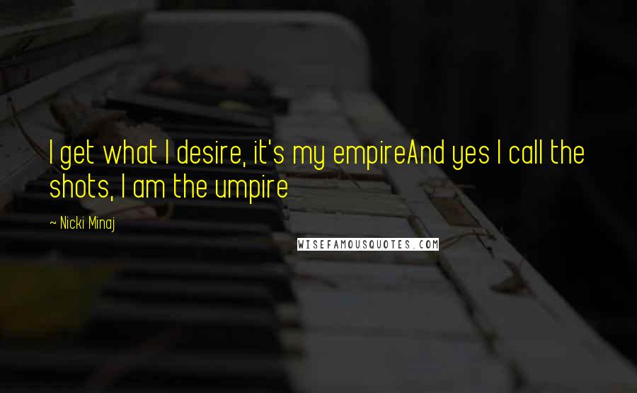 Nicki Minaj Quotes: I get what I desire, it's my empireAnd yes I call the shots, I am the umpire