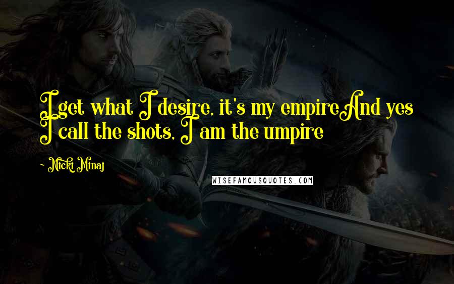 Nicki Minaj Quotes: I get what I desire, it's my empireAnd yes I call the shots, I am the umpire