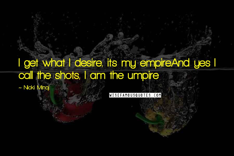 Nicki Minaj Quotes: I get what I desire, it's my empireAnd yes I call the shots, I am the umpire