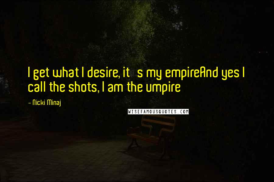 Nicki Minaj Quotes: I get what I desire, it's my empireAnd yes I call the shots, I am the umpire