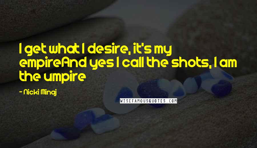 Nicki Minaj Quotes: I get what I desire, it's my empireAnd yes I call the shots, I am the umpire
