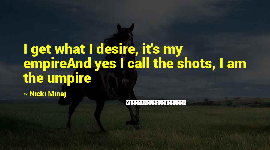 Nicki Minaj Quotes: I get what I desire, it's my empireAnd yes I call the shots, I am the umpire